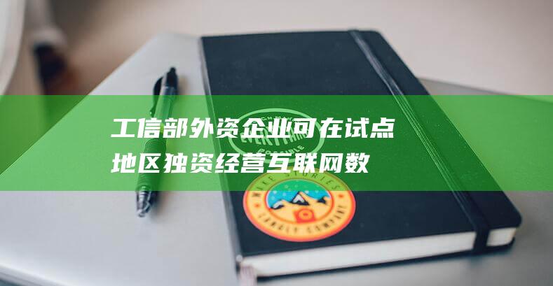 工信部：外资企业可在试点地区独资经营互联网数据中心-互联网讯-新资讯-传递价值资讯,全球华人中文资讯平台-最新热点,产业行业,内容创作-新资讯xinzixun.cn