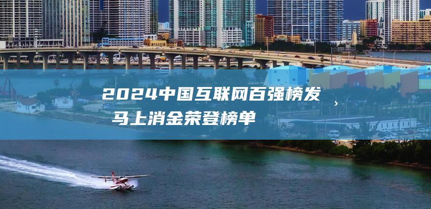 2024中国互联网百强榜发布马上消金荣登榜单-互联网讯-新资讯-传递价值资讯,全球华人中文资讯平台-最新热点,产业行业,内容创作-新资讯xinzixun.cn