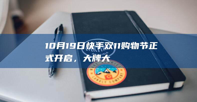 10月19日快手双11购物节正式开启，大牌大补、抽免单等多重玩法让用户多买多省-互联网-新资讯-传递价值资讯,全球华人中文资讯平台-最新热点,产业行业,内容创作-新资讯xinzixun.cn