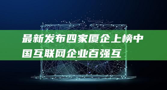 最新发布！四家厦企上榜中国互联网企业百强-互联网-新资讯-传递价值资讯,全球华人中文资讯平台-最新热点,产业行业,内容创作-新资讯xinzixun.cn