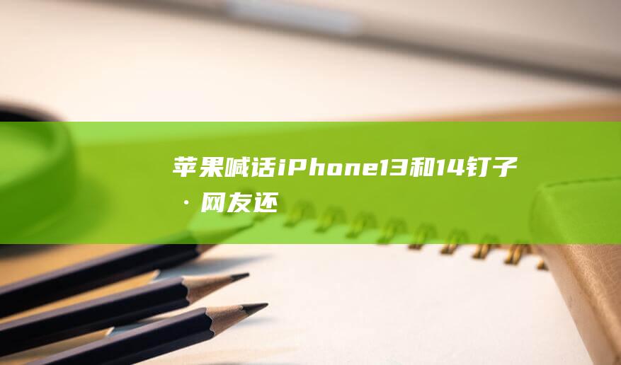 苹果喊话iPhone13和14钉子户网友：还能再战两年-通信智能-新资讯-传递价值资讯,便捷高效的资讯获取平台-提供多元化的实时资讯与内容创作和知识分享服务