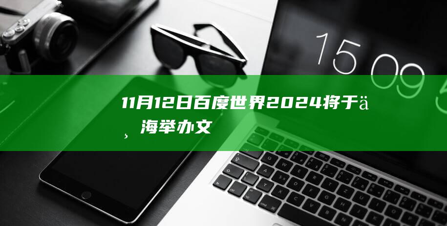 11月12日！百度世界2024将于上海举办文心大模型日调用量已超7亿-数码-新资讯-传递价值资讯,全球华人中文资讯平台-最新热点,产业行业,内容创作-新资讯xinzixun.cn