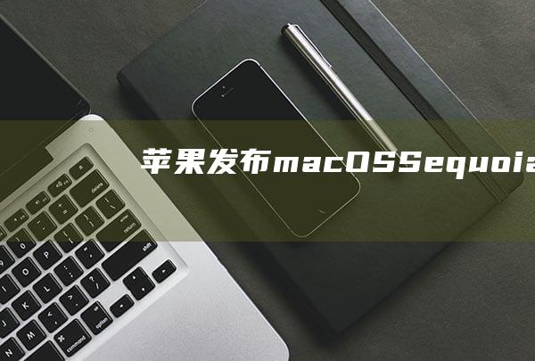 苹果发布macOSSequoia15.1最新公测版：AppleIntelligence来了-数码家电-新资讯-传递价值资讯,全球华人中文资讯平台-最新热点,产业行业,内容创作-新资讯xinzixun.cn