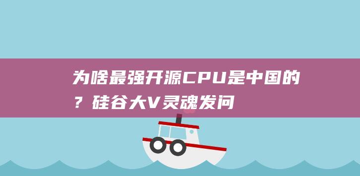 为啥最强开源CPU是中国的？硅谷大V灵魂发问，震动50万人在线围观|处理器|risc|linux|开源cpu|大语言模型