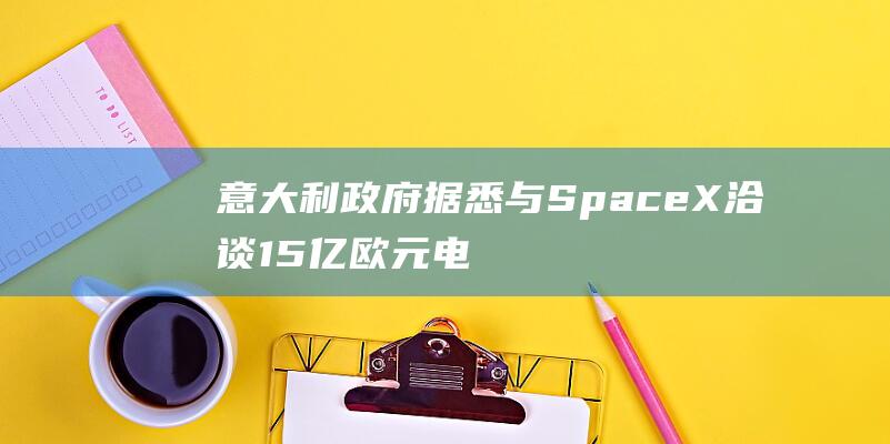 意大利政府据悉与SpaceX洽谈15亿欧元电信安全服务交易|国防部|中国电信|spacex|埃隆_马斯克