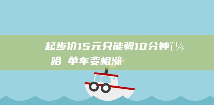 起步价1.5元只能骑10分钟，哈啰单车变相涨价|租金|美团|张书乐|共享单车