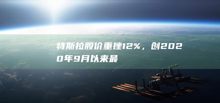 特斯拉股价重挫12%，创2020年9月以来最大跌幅|美股|收盘|普通股|电动车|标普指数|特斯拉(公司)