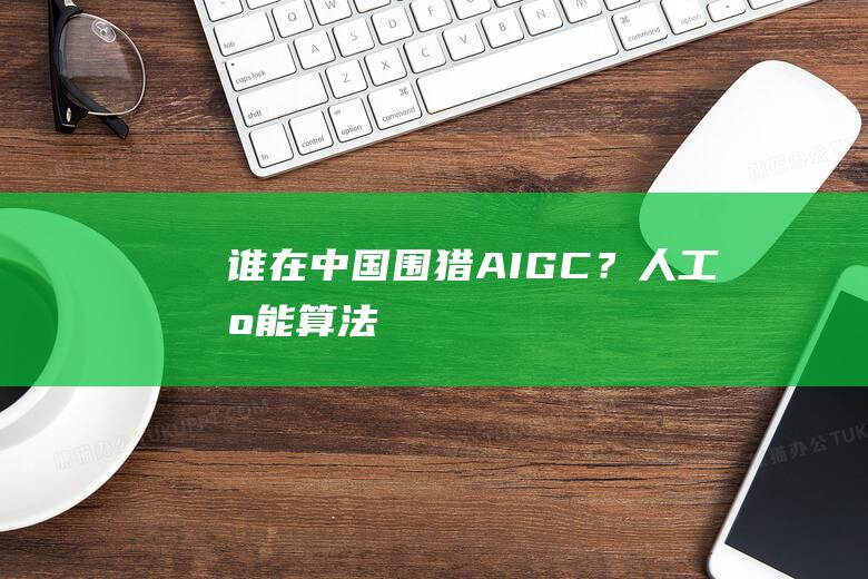 谁在中国“围猎”AIGC？|人工智能|算法|大模型|aigc