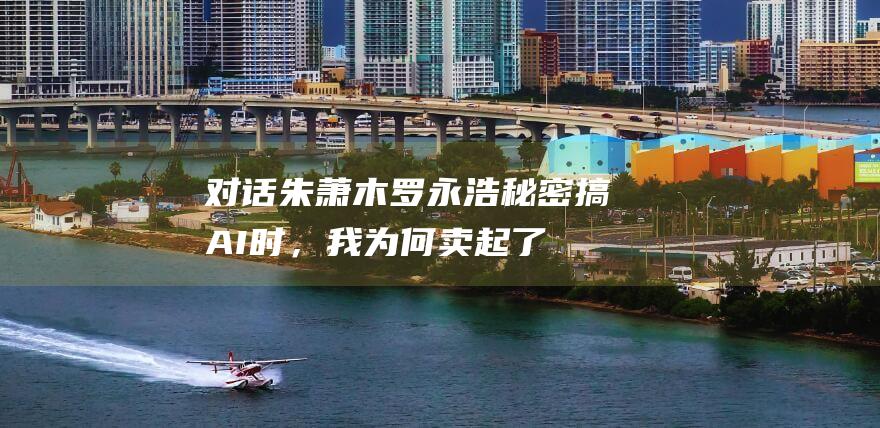 对话朱萧木：罗永浩秘密搞AI时，我为何卖起了“智商税”保健品？|锤子科技