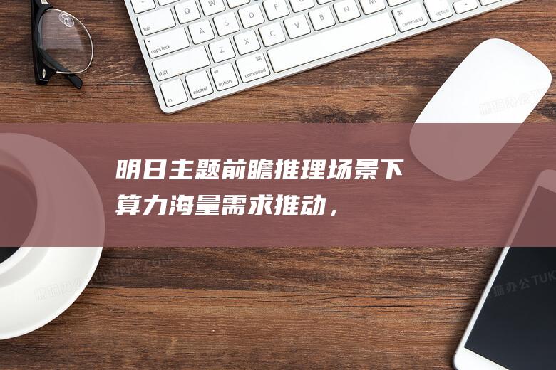 【明日主题前瞻】推理场景下算力海量需求推动，这类产品有望爆发式增长|机器人|英伟达|asic