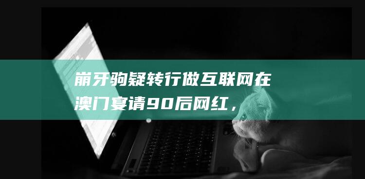 崩牙驹疑转行做互联网！在澳门宴请90后网红，饭菜普通以茶代酒！|吴志雄|尹国驹