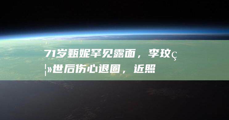 71岁甄妮罕见露面，李玟离世后伤心退圈，近照变胖变慈祥|陈淑芬|张国荣|郭富城