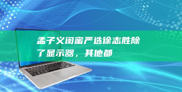 孟子义“闺蜜严选”徐志胜：除了显示器，其他都是顶配|杨幂|任敏|新恋情