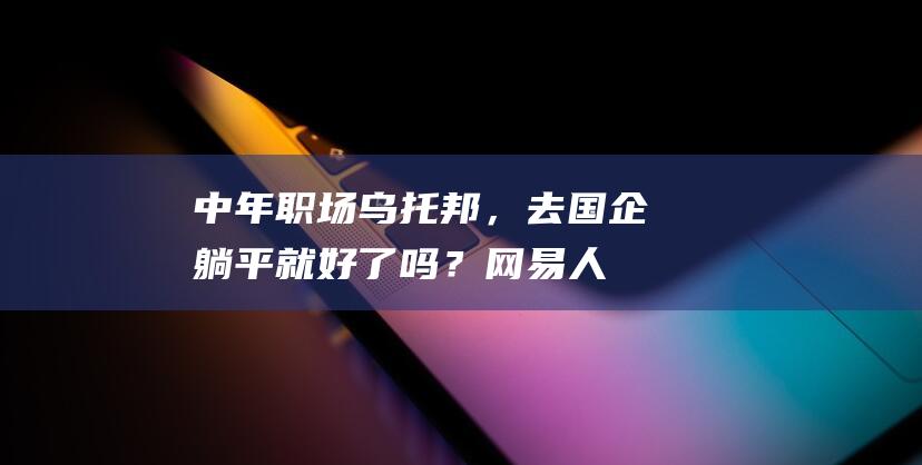 中年职场乌托邦，去国企躺平就好了吗？_网易人间