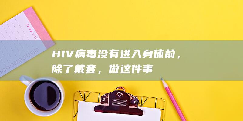 HIV病毒没有进入身体前，除了戴套，做这件事能自救！|hiv|艾滋病|艾滋病病毒