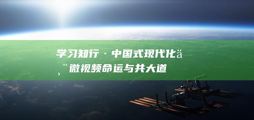 学习知行·中国式现代化丨微视频：命运与共大道同行——从习近平2024年出访足迹看时间刻度里的大国外交|金砖