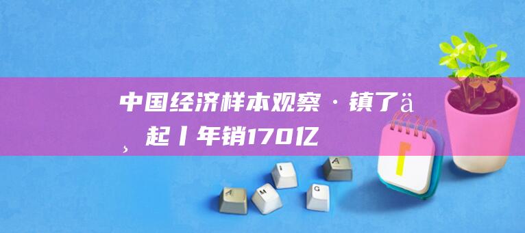 中国经济样本观察·“镇”了不起丨年销170亿元！水龙头“流”出了一个“卫浴王国”|水暖|花洒|浴室柜|洁具