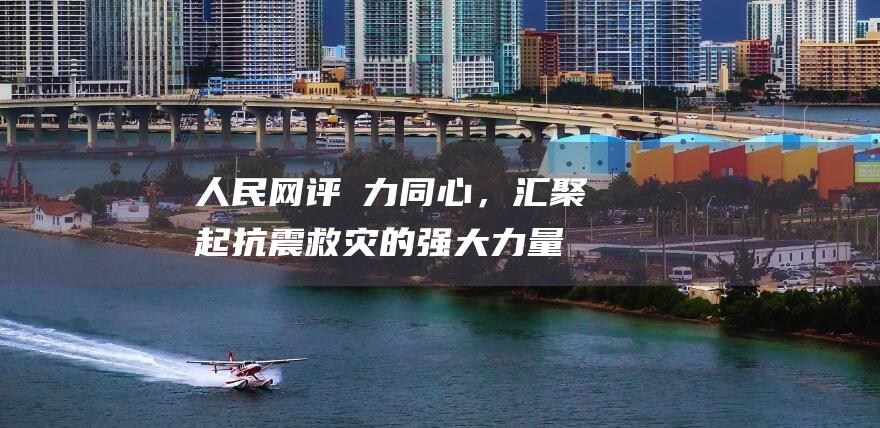 人民网评：勠力同心，汇聚起抗震救灾的强大力量|地震|自然灾害|灾区|定日县|安置点