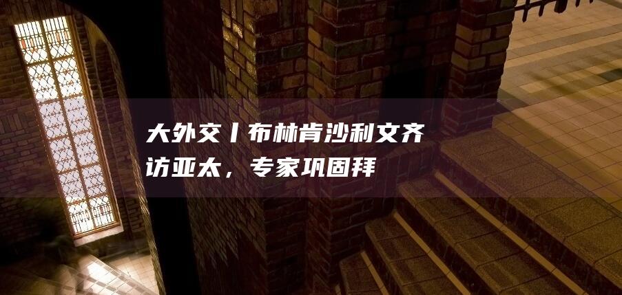 大外交丨布林肯、沙利文齐访亚太，专家：巩固拜登外交遗产、制约特朗普|莫迪|国务卿|乔·拜登|唐纳·川普|唐纳德·特朗普