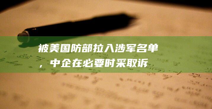 被美国防部拉入涉军名单，中企：在必要时采取诉讼|美国方面|军工企业|美国国防部|唐纳德·特朗普