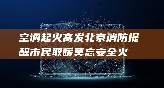 空调起火高发北京消防提醒市民取暖莫忘安全|火灾|风扇|空调器|室外机|北京市