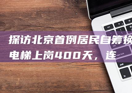 探访北京首例居民自筹换电梯：上岗400天，连保护膜都没舍得撕|维修|单元楼|北京市|小区物业