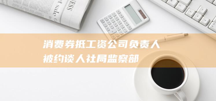 消费券抵工资公司负责人被约谈|人社局|监察部门|物业费