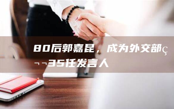 “80后”郭嘉昆，成为外交部第35任发言人|毛宁|中国外交部|外交部网站|外交部发言人林剑