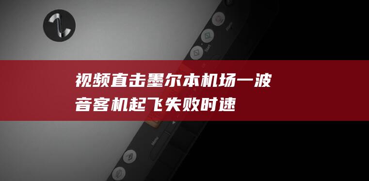 视频直击！墨尔本机场一波音客机起飞失败！时速300公里时两轮胎爆裂，机长“紧急刹停”|飞机