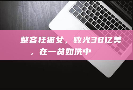 整容狂“猫女”，败光38亿美元，在一贫如洗中跨年离世……|名媛|乔斯林|克莱恩|上流社会