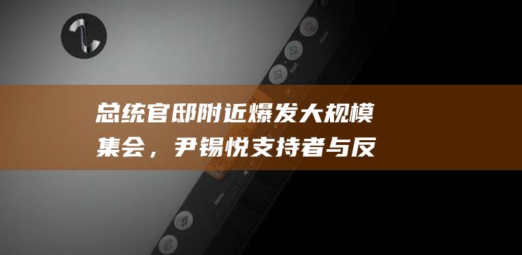 总统官邸附近爆发大规模集会，尹锡悦支持者与反对派互骂，有民众与警方发生冲突被捕|逮捕|韩国|总统职权