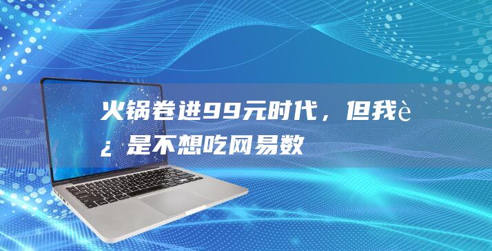 火锅卷进9.9元时代，但我还是不想吃_网易数读