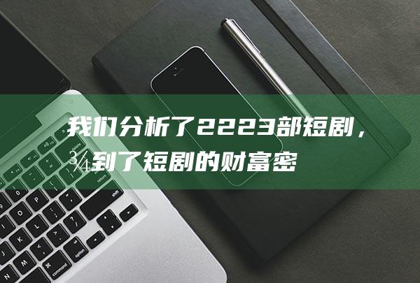 我们分析了2223部短剧，找到了短剧的财富密码_网易数读