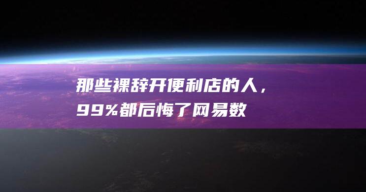 那些裸辞开便利店的人，99%都后悔了_网易数读