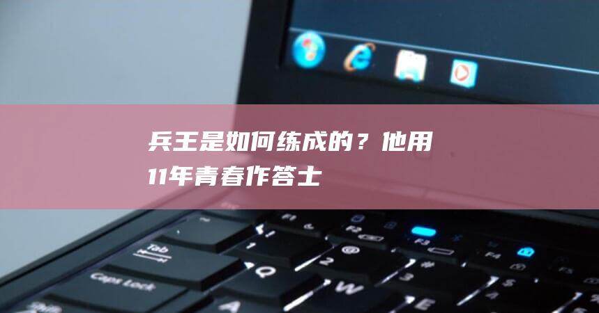 “兵王”是如何练成的？他用11年青春作答|士兵|雷达|尖兵|地空导弹