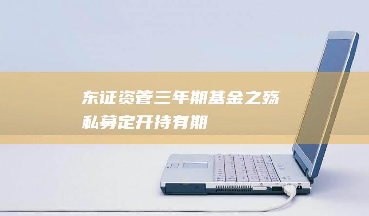 东证资管三年期基金之殇|私募|定开|持有期