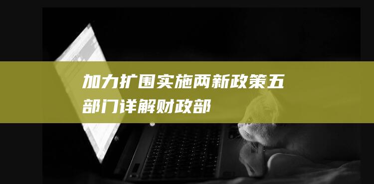 加力扩围实施“两新”政策五部门详解|财政部|赵辰昕|商务部|旧换新|消费品