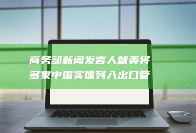 商务部新闻发言人就美将多家中国实体列入出口管制“实体清单”事答记者问|中欧电动汽车关税