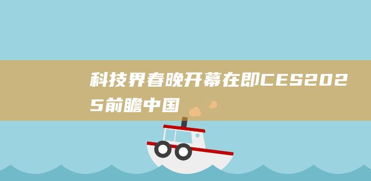 科技界春晚开幕在即！CES2025前瞻：中国企业占三成，AI眼镜或起飞|机器人|ces|智能家居|智能眼镜