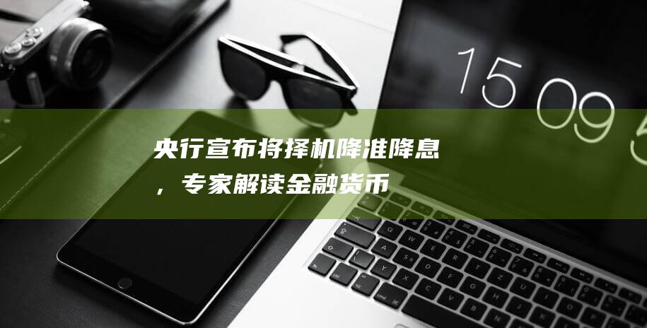 央行宣布将择机降准降息，专家解读|金融|货币政策|实体经济|中国人民银行|市场报价利率