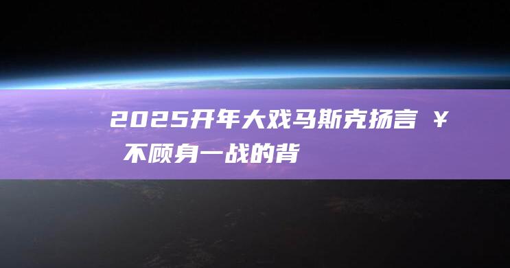 2025开年大戏：马斯克扬言奋不顾身一战的背后|签证|特朗普|美国政府|h-1b|埃隆_马斯克