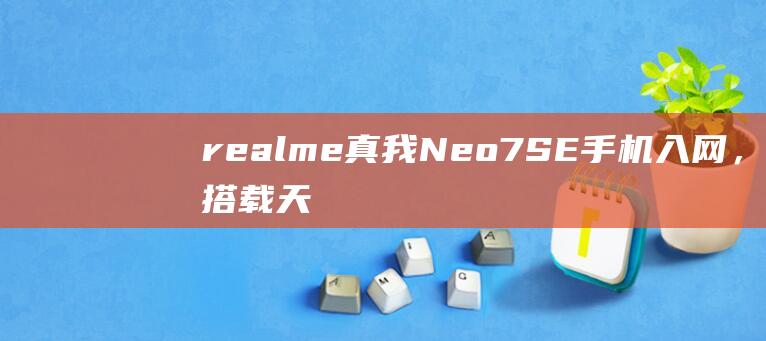 realme真我Neo7SE手机入网，搭载天玑8400-Ultra处理器|联发科|neo|ultra