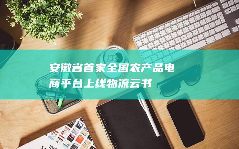 安徽省首家全国农产品电商平台上线|物流|云书|农副产品