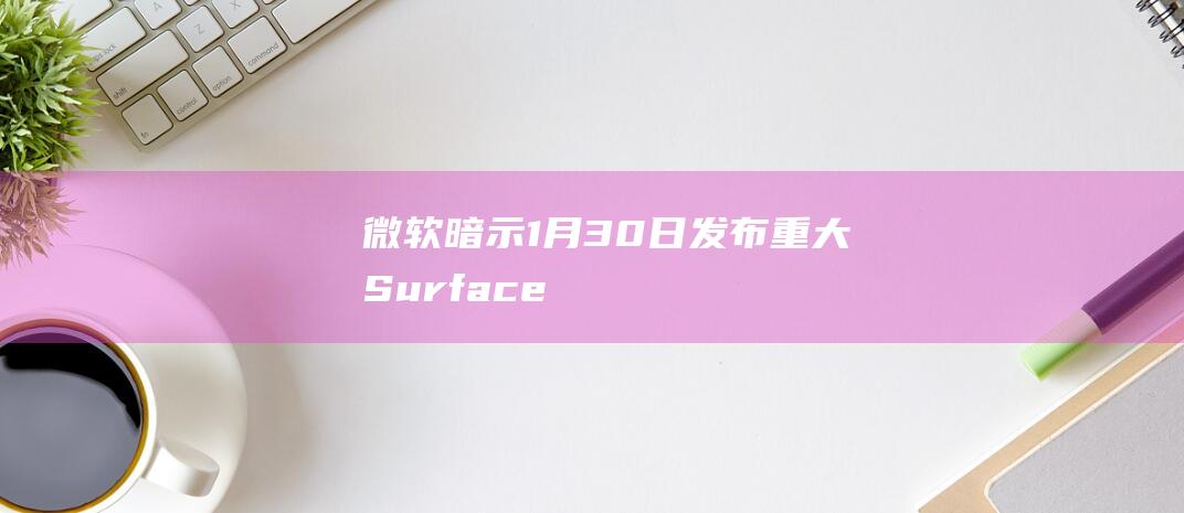 微软暗示1月30日发布“重大”Surface业务公告|骁龙|英特尔|处理器|大语言模型|windows