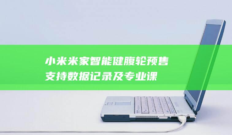 小米米家智能健腹轮预售：支持数据记录及专业课程指导，199元|小米集团