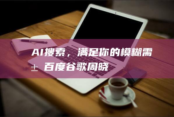 AI搜索，满足你的模糊需求|百度|谷歌|周晓鹏|搜索引擎|ai搜索|知名企业