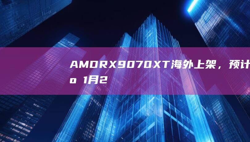 AMDRX9070XT海外上架，预计于1月23日发售|显卡|华硕|xt|rx|amd|台积电