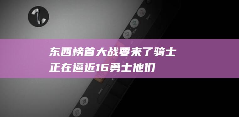 东西榜首大战要来了！骑士正在逼近16勇士他们究竟强在哪里|克利夫兰骑士|米切尔|阿特金森|黄蜂|维尔|莫布里