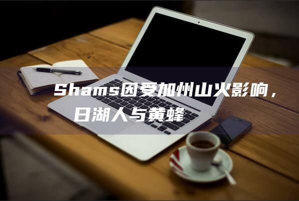 Shams：因受加州山火影响，明日湖人与黄蜂的比赛可能推迟|巴斯|黄蜂队|shams