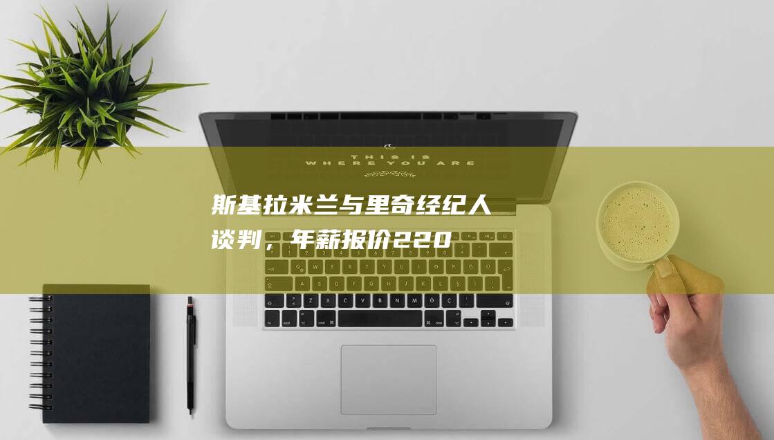 斯基拉：米兰与里奇经纪人谈判，年薪报价220万到250万欧元|英超|都灵队|斯库拉